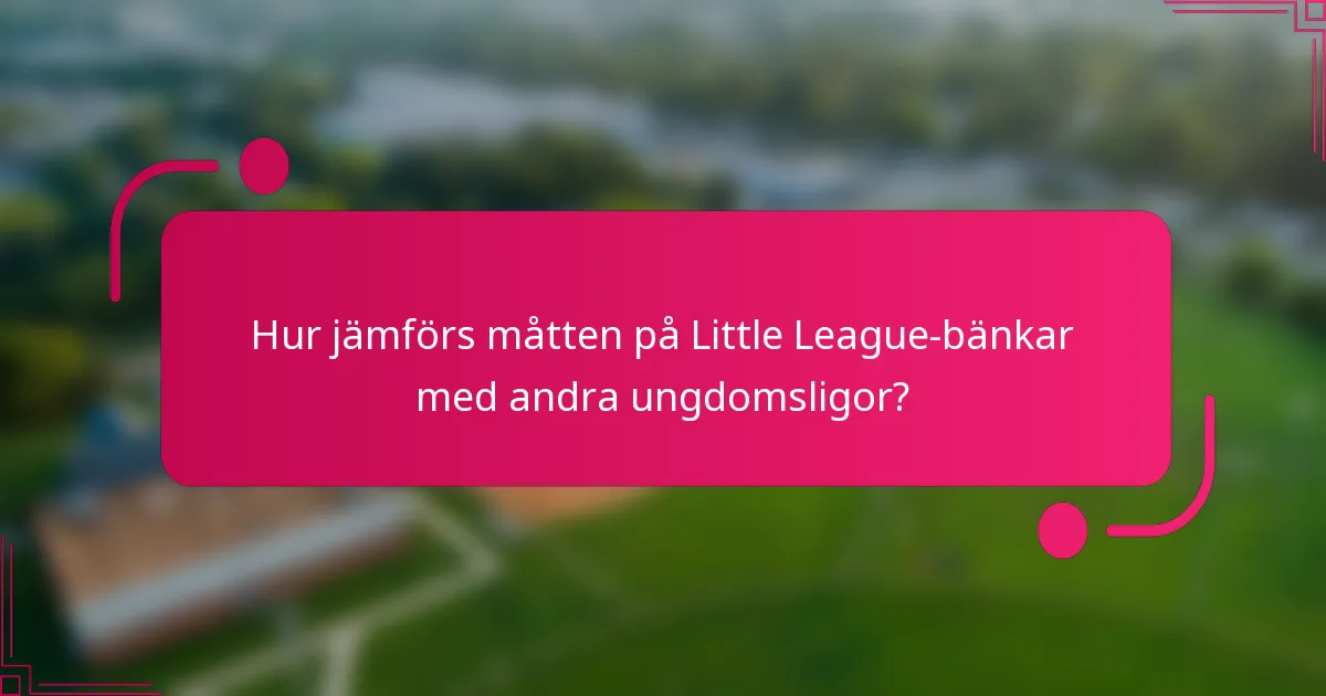 Hur jämförs måtten på Little League-bänkar med andra ungdomsligor?