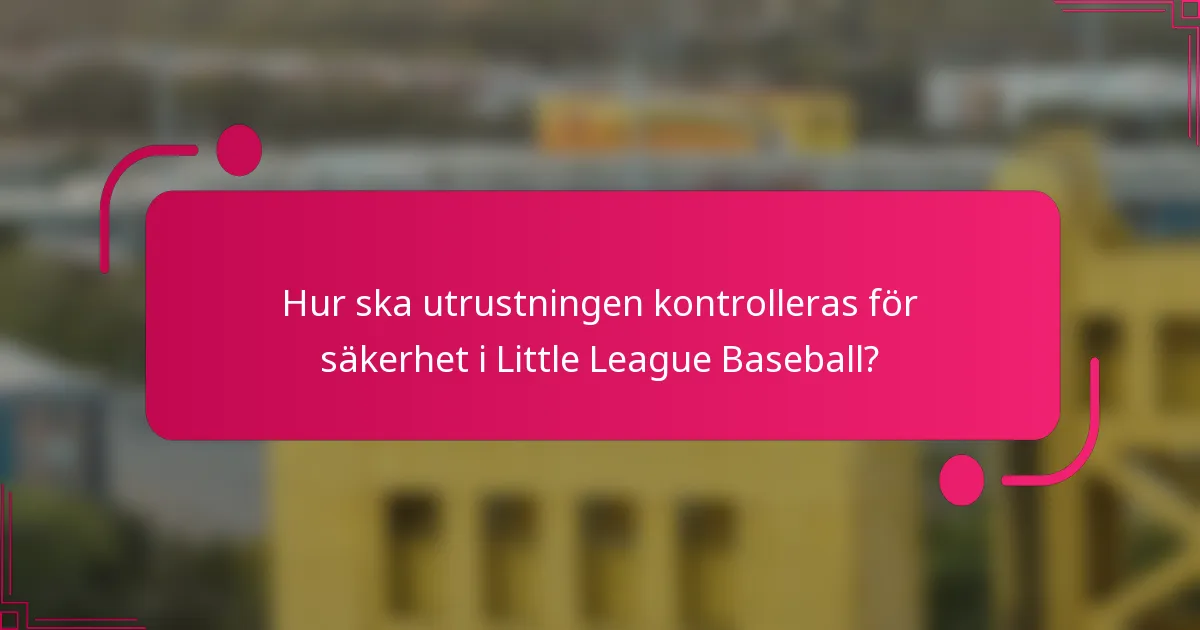 Hur ska utrustningen kontrolleras för säkerhet i Little League Baseball?