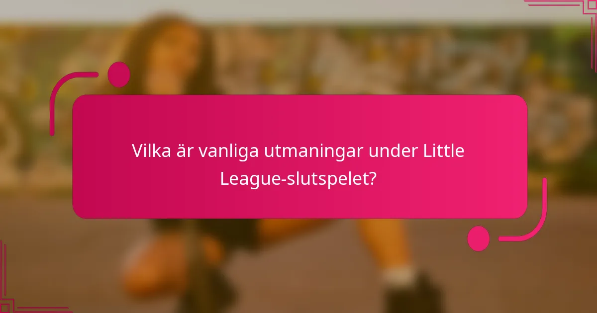 Vilka är vanliga utmaningar under Little League-slutspelet?