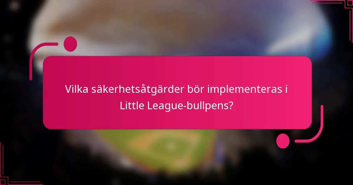 Vilka säkerhetsåtgärder bör implementeras i Little League-bullpens?