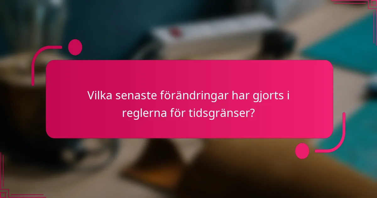Vilka senaste förändringar har gjorts i reglerna för tidsgränser?